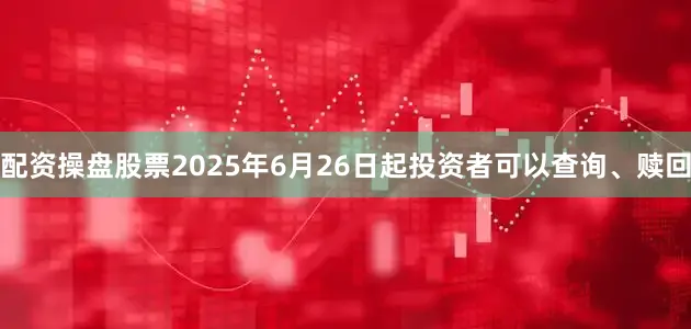 配资操盘股票2025年6月26日起投资者可以查询、赎回