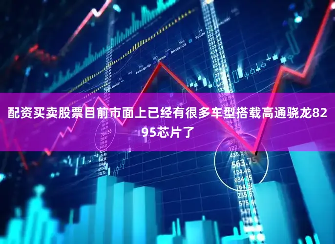 配资买卖股票目前市面上已经有很多车型搭载高通骁龙8295芯片了