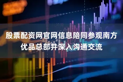 股票配资网官网信息陪同参观南方优品总部并深入沟通交流