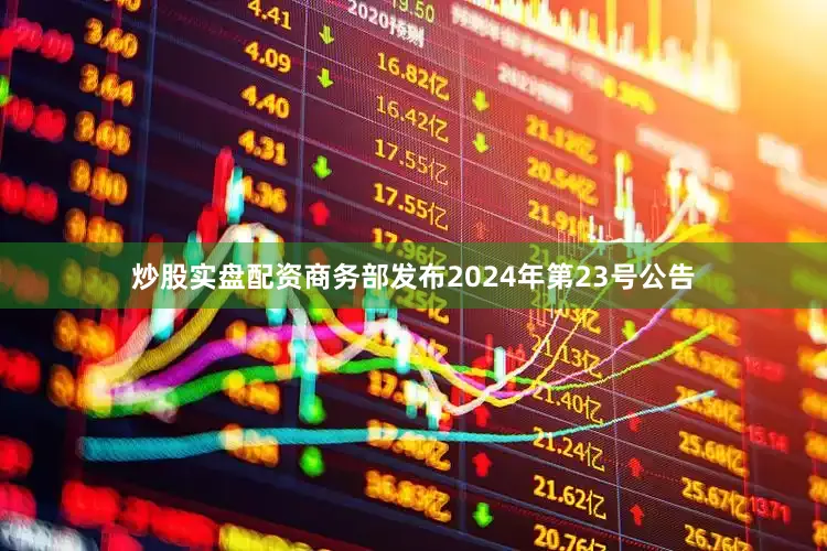 炒股实盘配资商务部发布2024年第23号公告