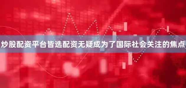 炒股配资平台皆选配资无疑成为了国际社会关注的焦点
