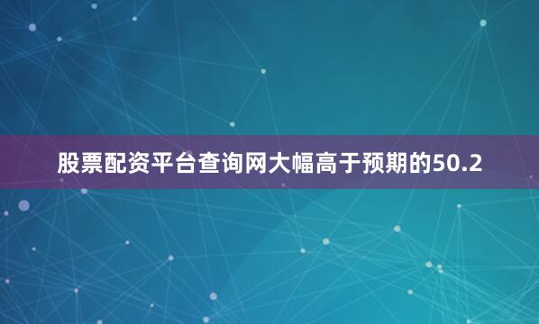 股票配资平台查询网大幅高于预期的50.2