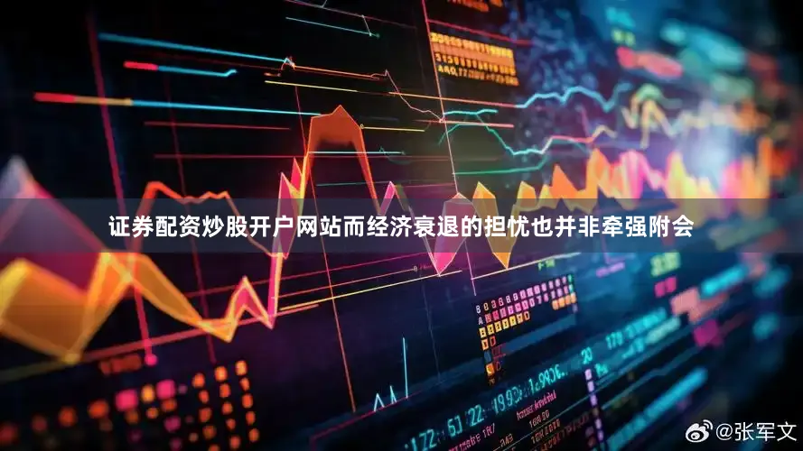 证券配资炒股开户网站而经济衰退的担忧也并非牵强附会