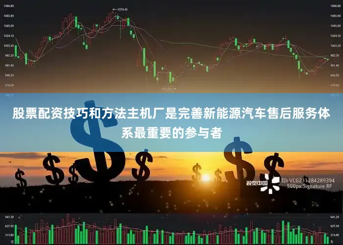 股票配资技巧和方法主机厂是完善新能源汽车售后服务体系最重要的参与者