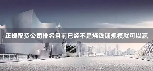 正规配资公司排名目前已经不是烧钱铺规模就可以赢