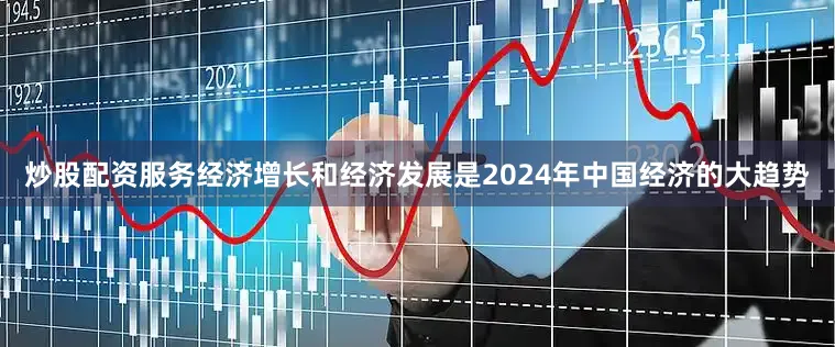 炒股配资服务经济增长和经济发展是2024年中国经济的大趋势