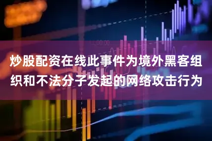 炒股配资在线此事件为境外黑客组织和不法分子发起的网络攻击行为