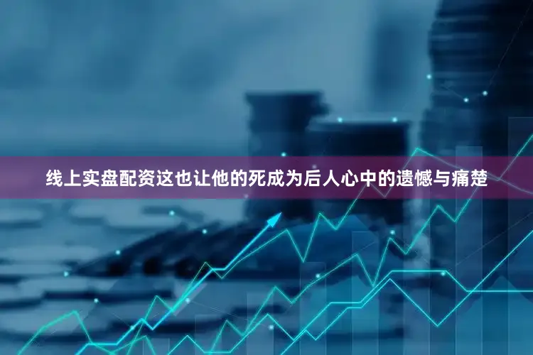 线上实盘配资这也让他的死成为后人心中的遗憾与痛楚