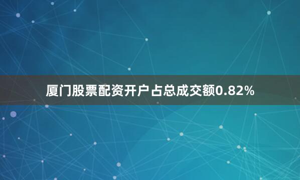 厦门股票配资开户占总成交额0.82%