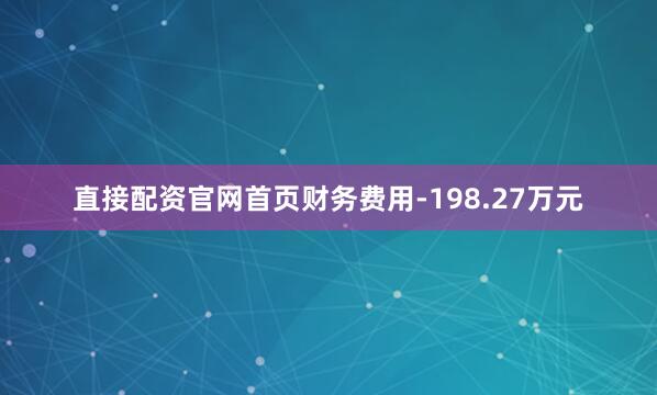 直接配资官网首页财务费用-198.27万元
