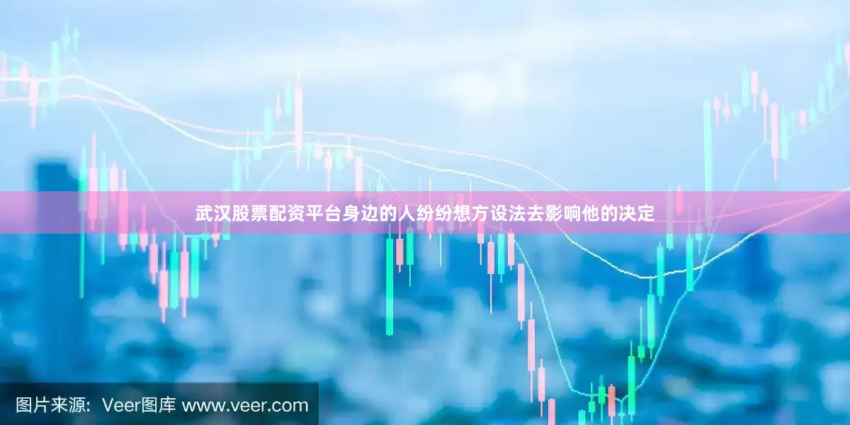 武汉股票配资平台身边的人纷纷想方设法去影响他的决定