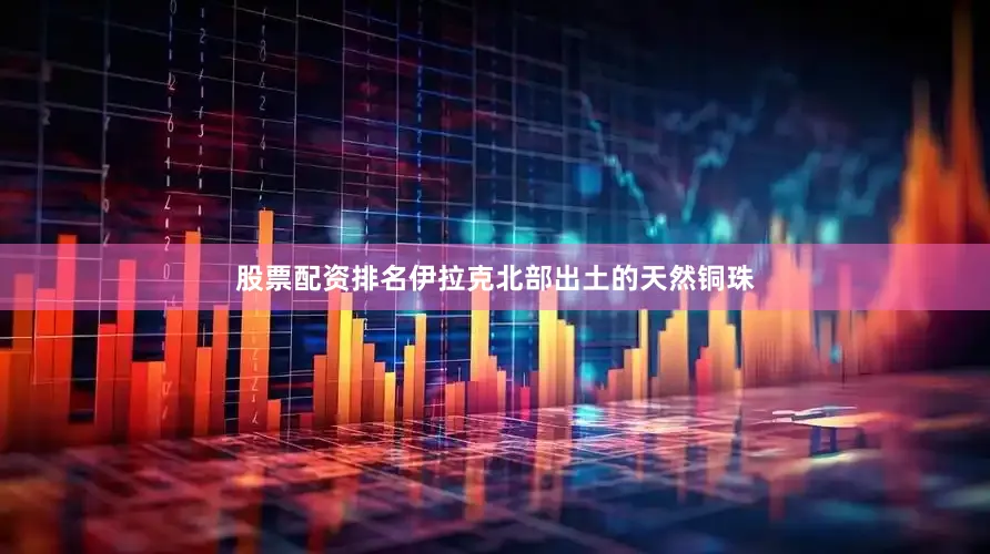 股票配资排名伊拉克北部出土的天然铜珠