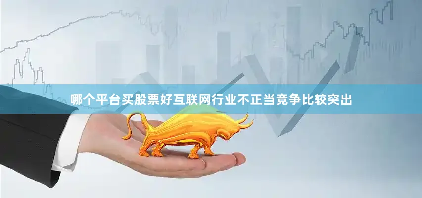 哪个平台买股票好互联网行业不正当竞争比较突出