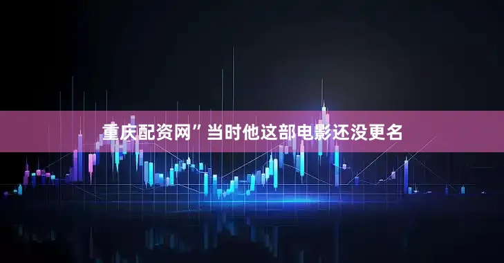 重庆配资网”当时他这部电影还没更名
