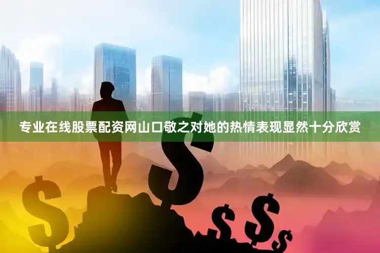 专业在线股票配资网山口敬之对她的热情表现显然十分欣赏