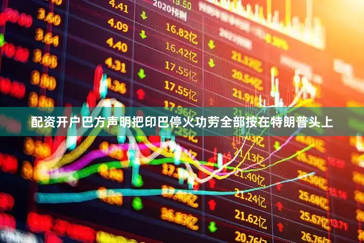 配资开户巴方声明把印巴停火功劳全部按在特朗普头上