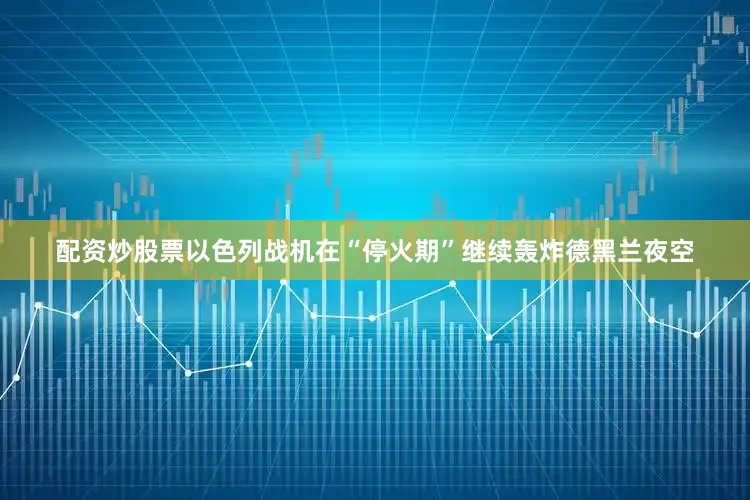 配资炒股票以色列战机在“停火期”继续轰炸德黑兰夜空