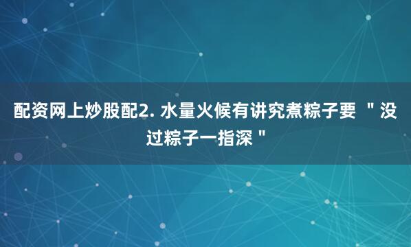 配资网上炒股配2. 水量火候有讲究煮粽子要 ＂没过粽子一指深＂