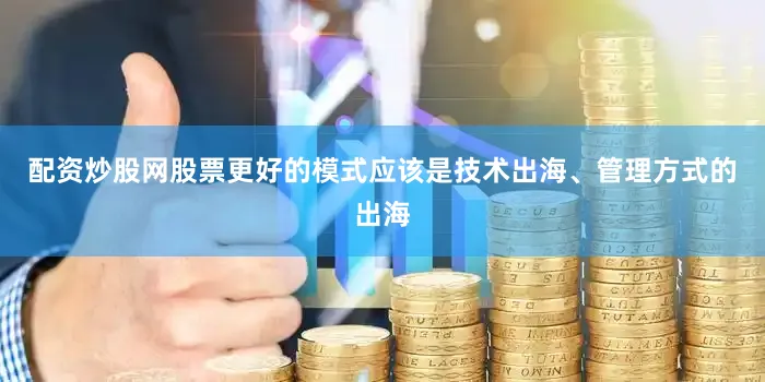 配资炒股网股票更好的模式应该是技术出海、管理方式的出海