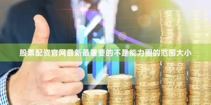 股票配资官网最新最重要的不是能力圈的范围大小