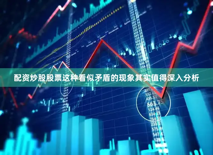 配资炒股股票这种看似矛盾的现象其实值得深入分析