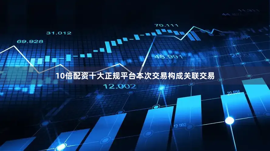 10倍配资十大正规平台本次交易构成关联交易
