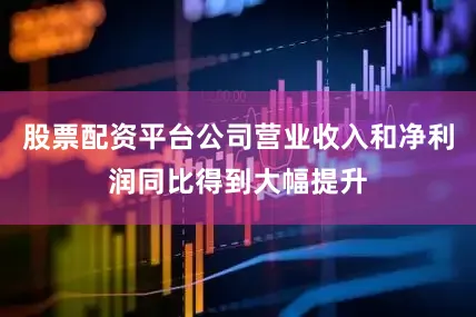 股票配资平台公司营业收入和净利润同比得到大幅提升