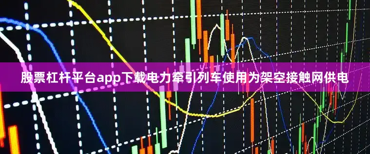 股票杠杆平台app下载电力牵引列车使用为架空接触网供电