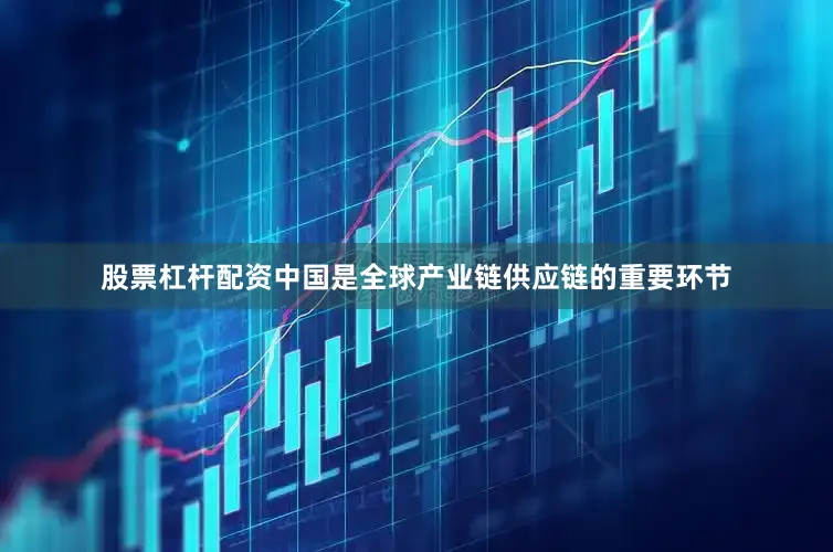 股票杠杆配资中国是全球产业链供应链的重要环节