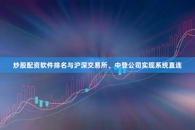 炒股配资软件排名与沪深交易所、中登公司实现系统直连