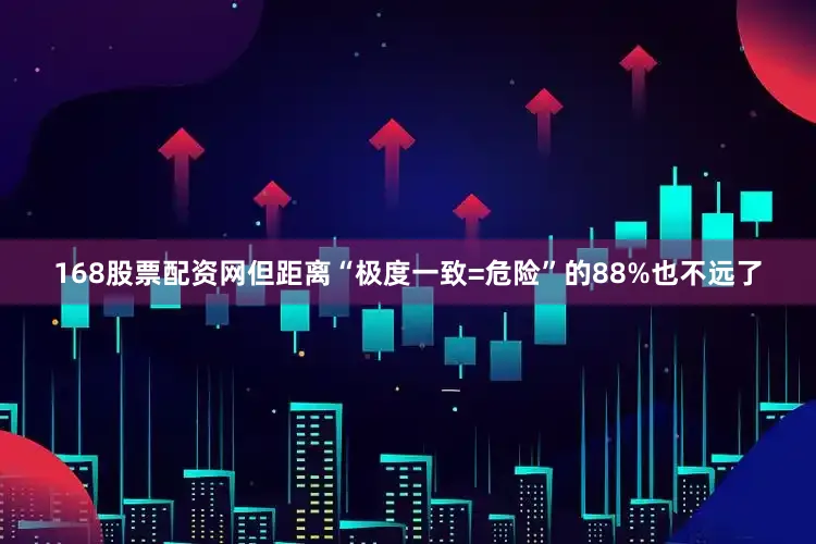 168股票配资网但距离“极度一致=危险”的88%也不远了