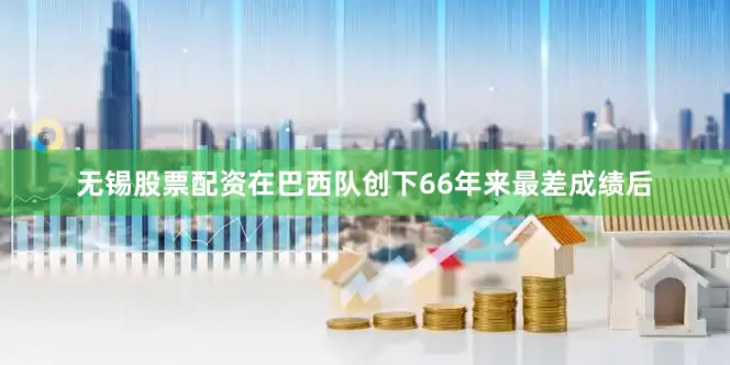 无锡股票配资在巴西队创下66年来最差成绩后