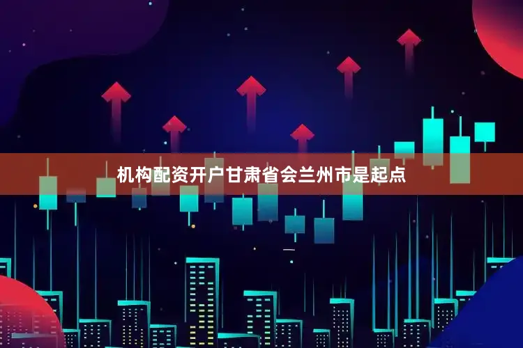 机构配资开户甘肃省会兰州市是起点
