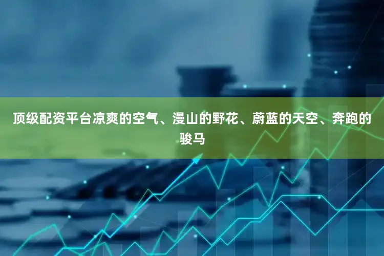顶级配资平台凉爽的空气、漫山的野花、蔚蓝的天空、奔跑的骏马