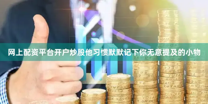 网上配资平台开户炒股他习惯默默记下你无意提及的小物