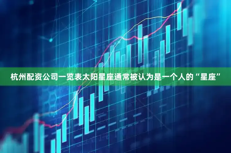 杭州配资公司一览表太阳星座通常被认为是一个人的“星座”