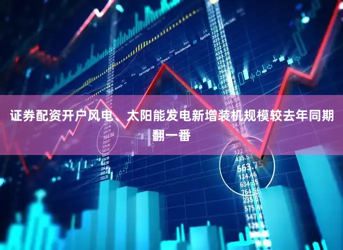 证券配资开户风电、太阳能发电新增装机规模较去年同期翻一番