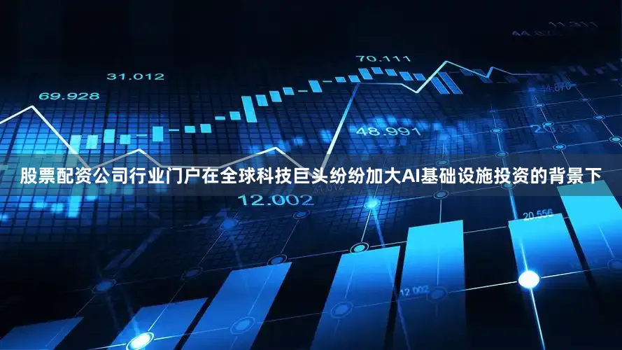 股票配资公司行业门户在全球科技巨头纷纷加大AI基础设施投资的背景下