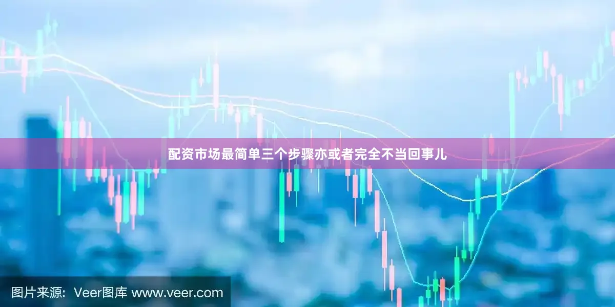 配资市场最简单三个步骤亦或者完全不当回事儿