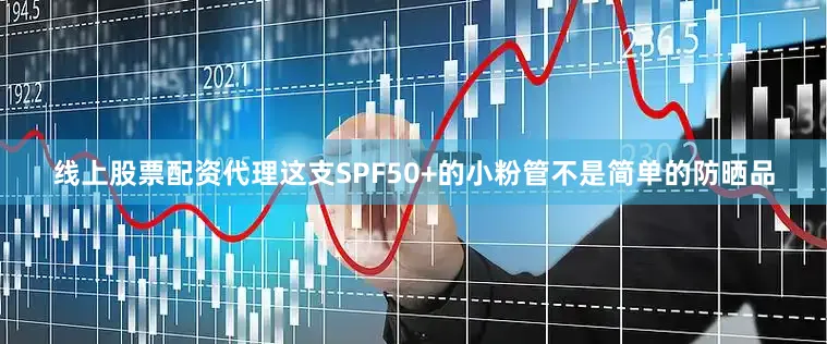 线上股票配资代理这支SPF50+的小粉管不是简单的防晒品