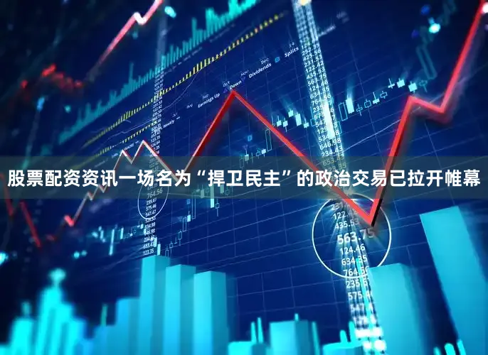股票配资资讯一场名为“捍卫民主”的政治交易已拉开帷幕