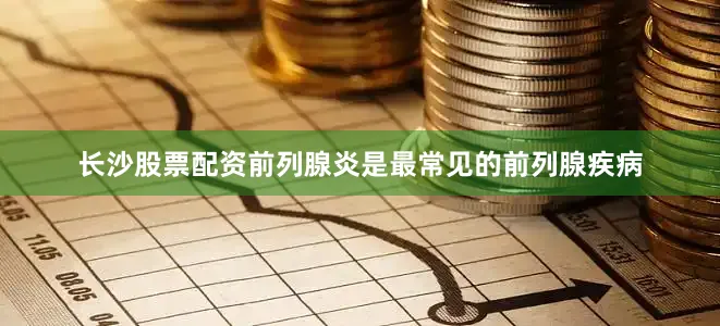 长沙股票配资前列腺炎是最常见的前列腺疾病