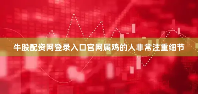 牛股配资网登录入口官网属鸡的人非常注重细节