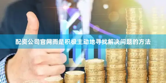 配资公司官网而是积极主动地寻找解决问题的方法