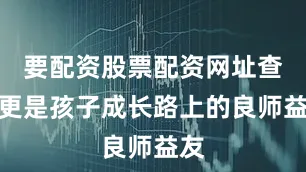 要配资股票配资网址查询更是孩子成长路上的良师益友