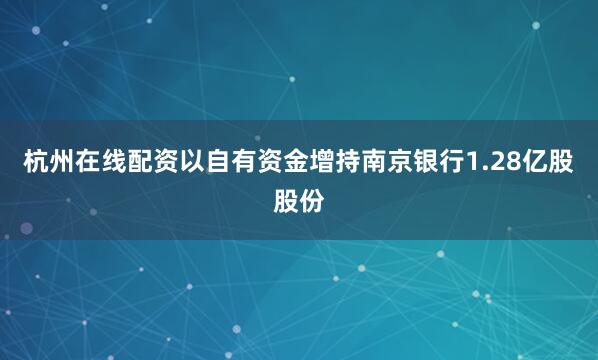 杭州在线配资以自有资金增持南京银行1.28亿股股份